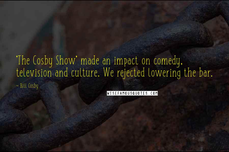 Bill Cosby Quotes: 'The Cosby Show' made an impact on comedy, television and culture. We rejected lowering the bar.