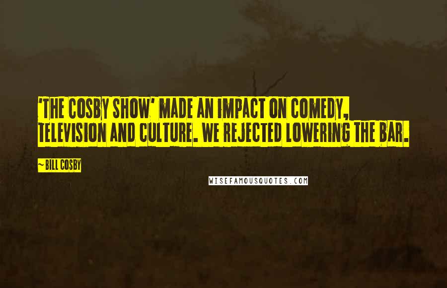 Bill Cosby Quotes: 'The Cosby Show' made an impact on comedy, television and culture. We rejected lowering the bar.