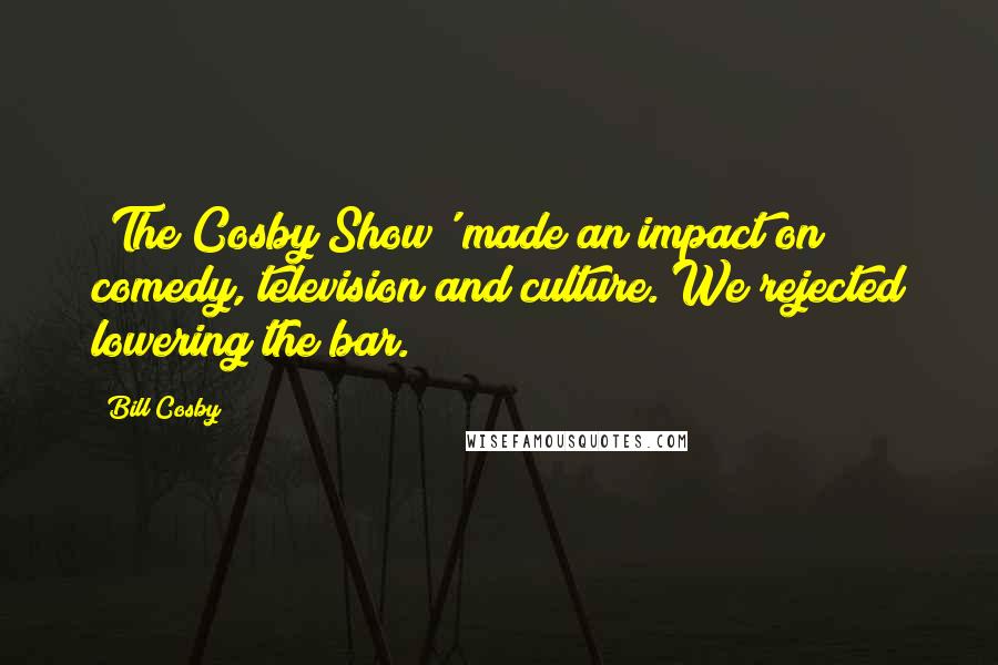 Bill Cosby Quotes: 'The Cosby Show' made an impact on comedy, television and culture. We rejected lowering the bar.