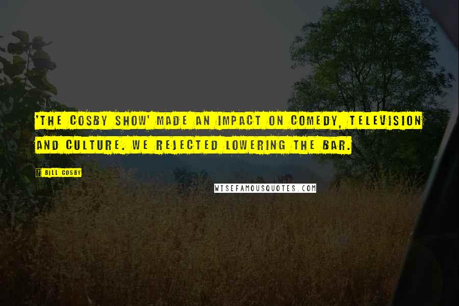 Bill Cosby Quotes: 'The Cosby Show' made an impact on comedy, television and culture. We rejected lowering the bar.