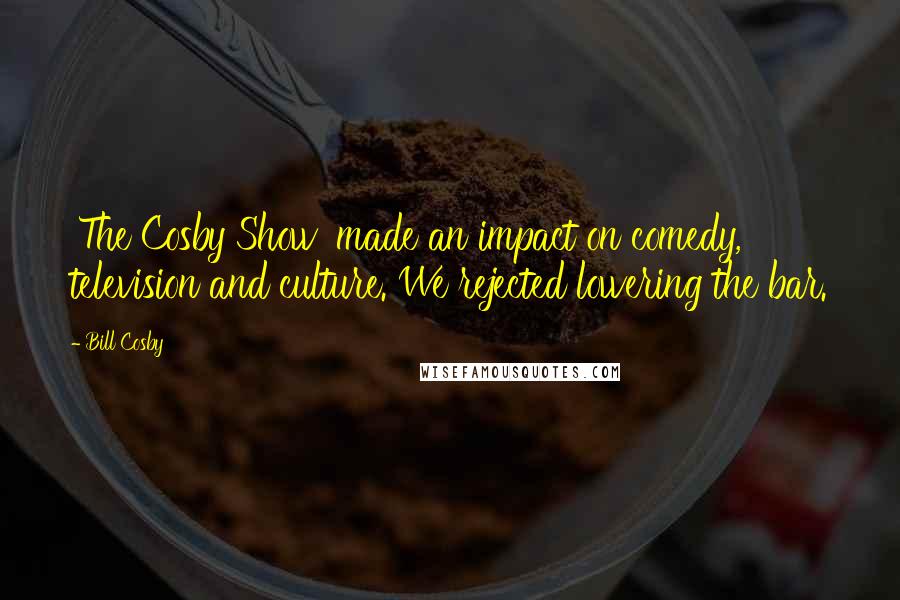 Bill Cosby Quotes: 'The Cosby Show' made an impact on comedy, television and culture. We rejected lowering the bar.