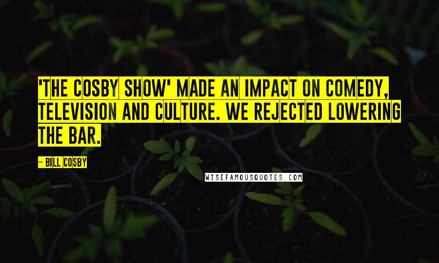 Bill Cosby Quotes: 'The Cosby Show' made an impact on comedy, television and culture. We rejected lowering the bar.