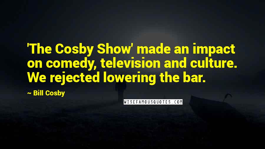 Bill Cosby Quotes: 'The Cosby Show' made an impact on comedy, television and culture. We rejected lowering the bar.