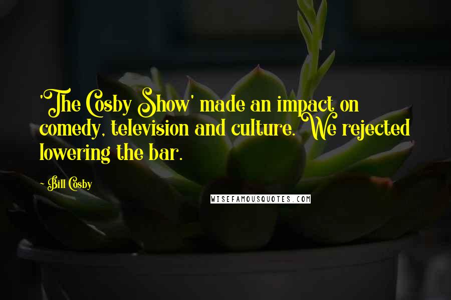 Bill Cosby Quotes: 'The Cosby Show' made an impact on comedy, television and culture. We rejected lowering the bar.