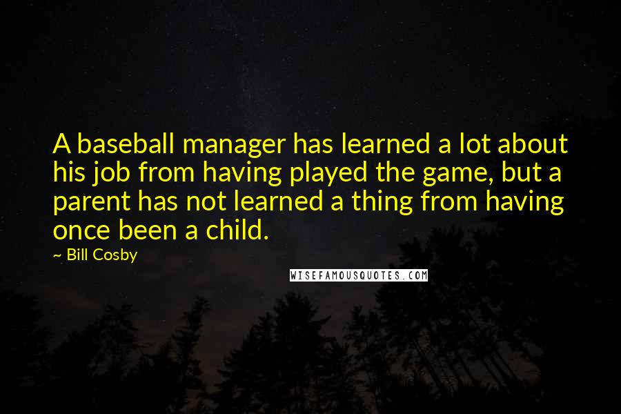 Bill Cosby Quotes: A baseball manager has learned a lot about his job from having played the game, but a parent has not learned a thing from having once been a child.