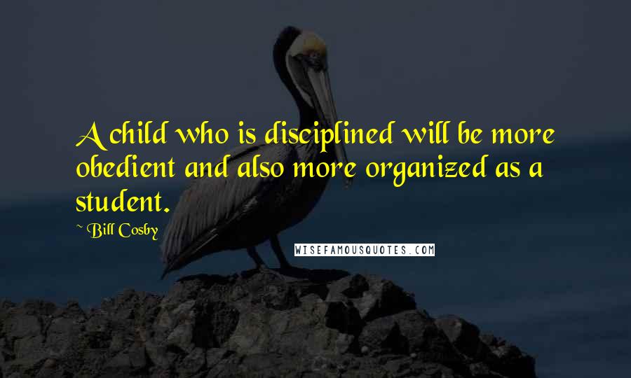 Bill Cosby Quotes: A child who is disciplined will be more obedient and also more organized as a student.