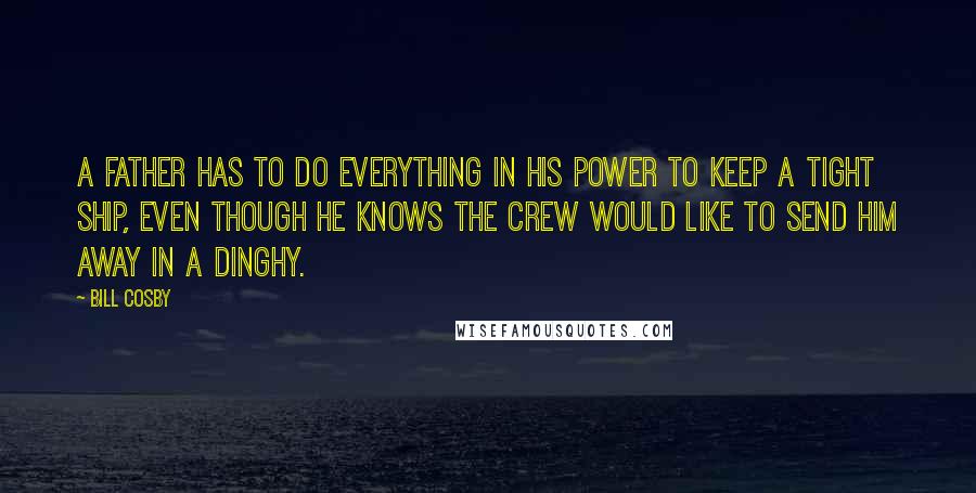 Bill Cosby Quotes: A father has to do everything in his power to keep a tight ship, even though he knows the crew would like to send him away in a dinghy.