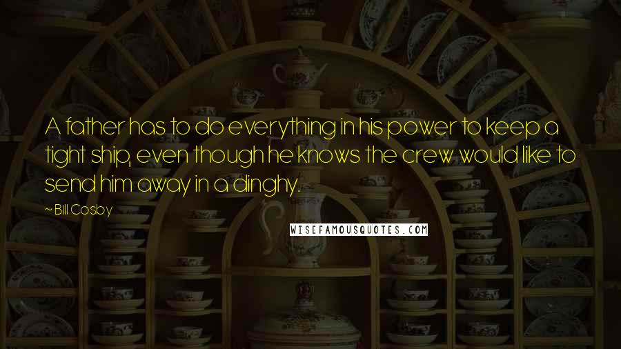 Bill Cosby Quotes: A father has to do everything in his power to keep a tight ship, even though he knows the crew would like to send him away in a dinghy.