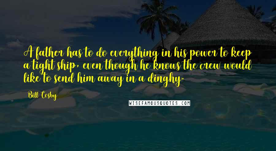 Bill Cosby Quotes: A father has to do everything in his power to keep a tight ship, even though he knows the crew would like to send him away in a dinghy.