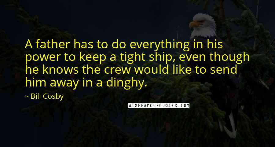 Bill Cosby Quotes: A father has to do everything in his power to keep a tight ship, even though he knows the crew would like to send him away in a dinghy.