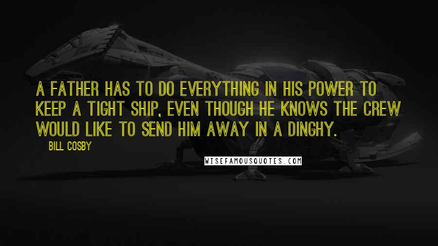 Bill Cosby Quotes: A father has to do everything in his power to keep a tight ship, even though he knows the crew would like to send him away in a dinghy.