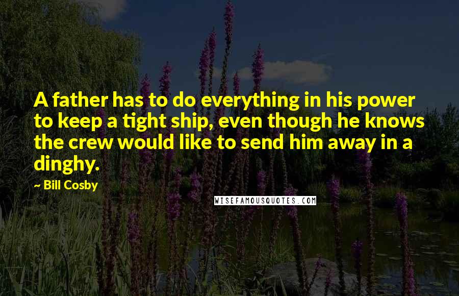 Bill Cosby Quotes: A father has to do everything in his power to keep a tight ship, even though he knows the crew would like to send him away in a dinghy.