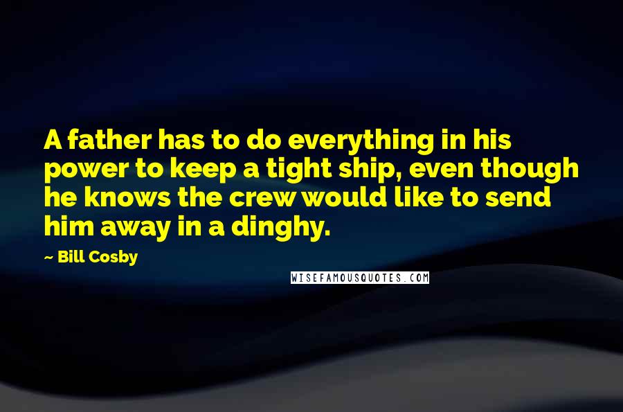 Bill Cosby Quotes: A father has to do everything in his power to keep a tight ship, even though he knows the crew would like to send him away in a dinghy.