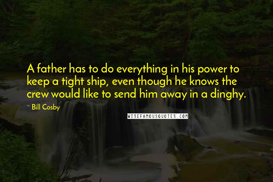 Bill Cosby Quotes: A father has to do everything in his power to keep a tight ship, even though he knows the crew would like to send him away in a dinghy.