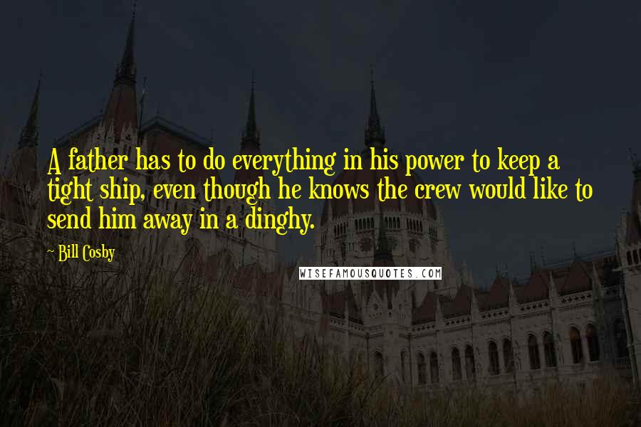 Bill Cosby Quotes: A father has to do everything in his power to keep a tight ship, even though he knows the crew would like to send him away in a dinghy.