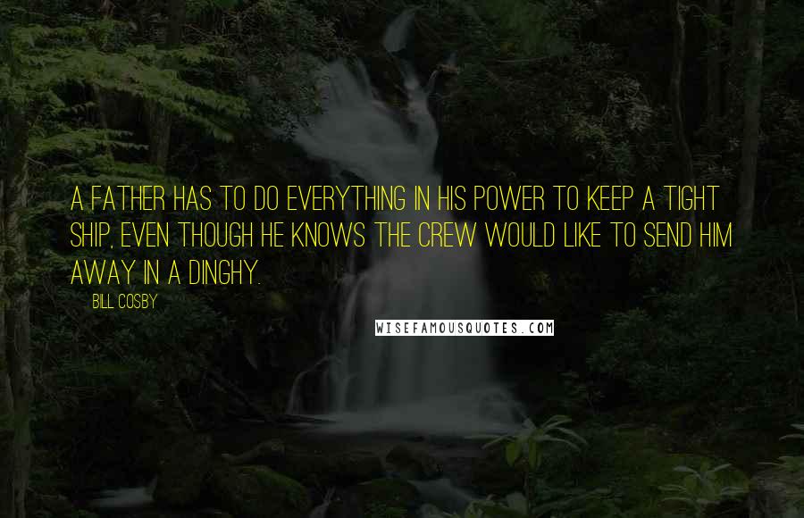 Bill Cosby Quotes: A father has to do everything in his power to keep a tight ship, even though he knows the crew would like to send him away in a dinghy.