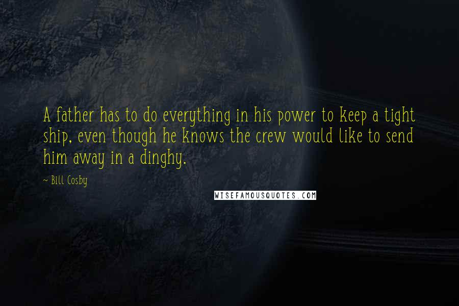 Bill Cosby Quotes: A father has to do everything in his power to keep a tight ship, even though he knows the crew would like to send him away in a dinghy.