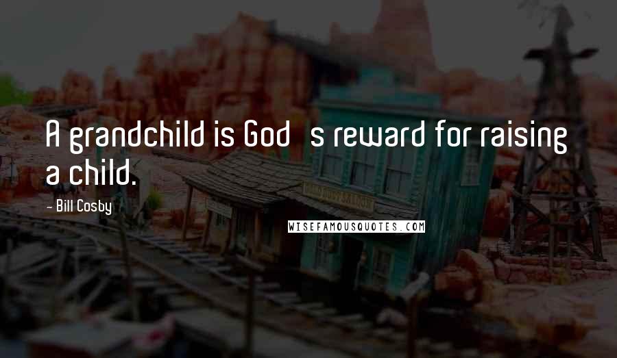 Bill Cosby Quotes: A grandchild is God's reward for raising a child.