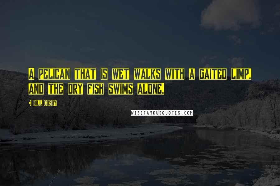 Bill Cosby Quotes: A pelican that is wet walks with a gaited limp, and the dry fish swims alone.