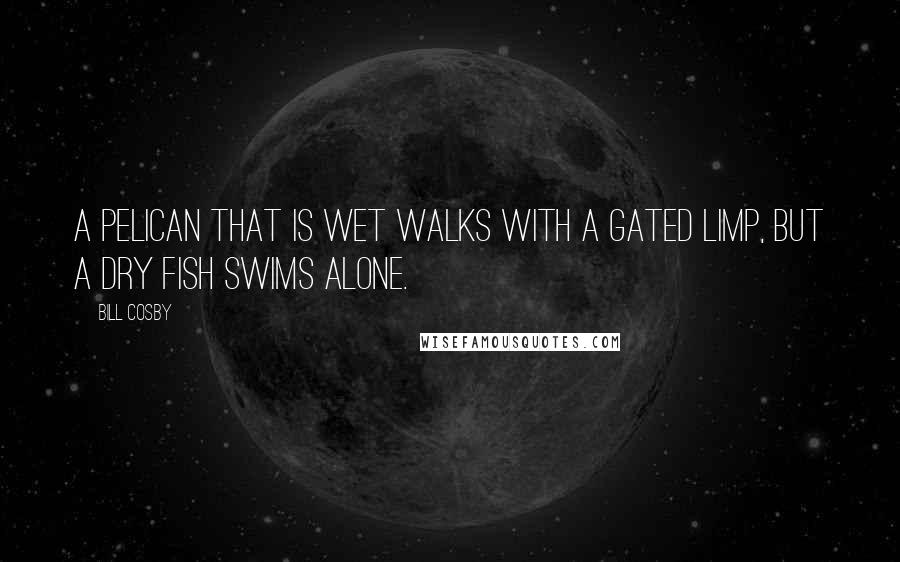 Bill Cosby Quotes: A pelican that is wet walks with a gated limp, but a dry fish swims alone.