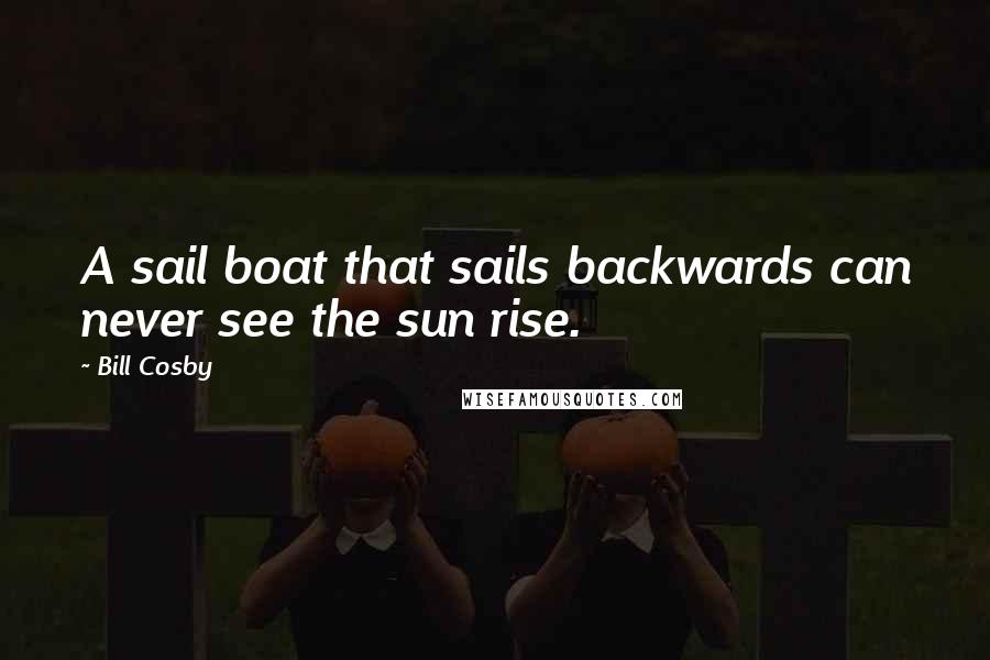 Bill Cosby Quotes: A sail boat that sails backwards can never see the sun rise.