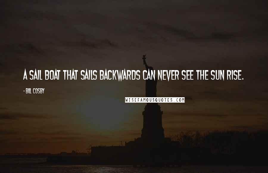 Bill Cosby Quotes: A sail boat that sails backwards can never see the sun rise.