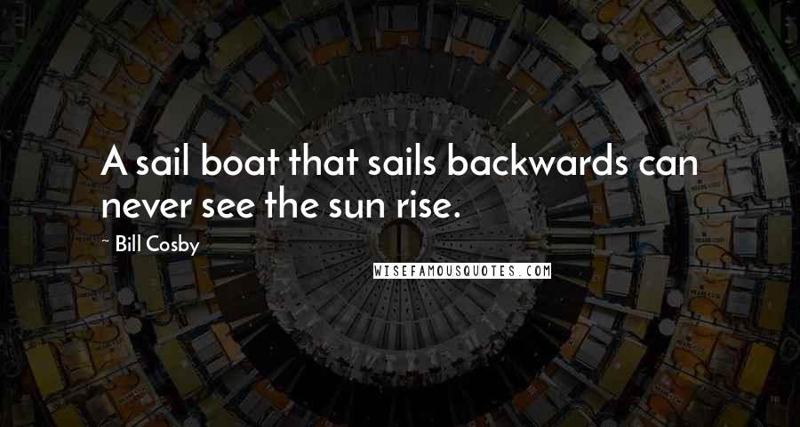 Bill Cosby Quotes: A sail boat that sails backwards can never see the sun rise.