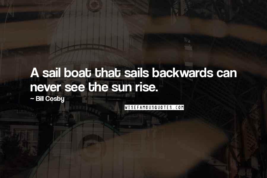 Bill Cosby Quotes: A sail boat that sails backwards can never see the sun rise.