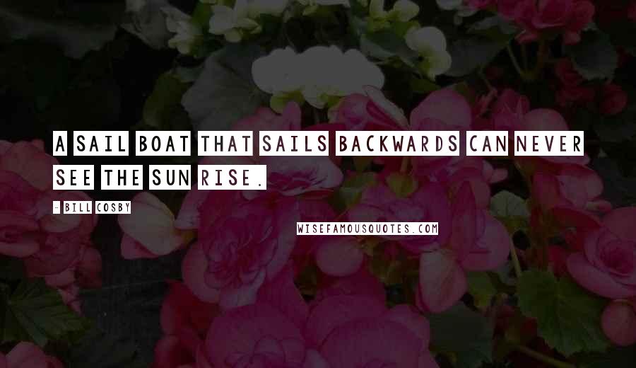 Bill Cosby Quotes: A sail boat that sails backwards can never see the sun rise.