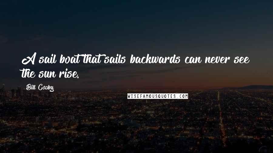 Bill Cosby Quotes: A sail boat that sails backwards can never see the sun rise.