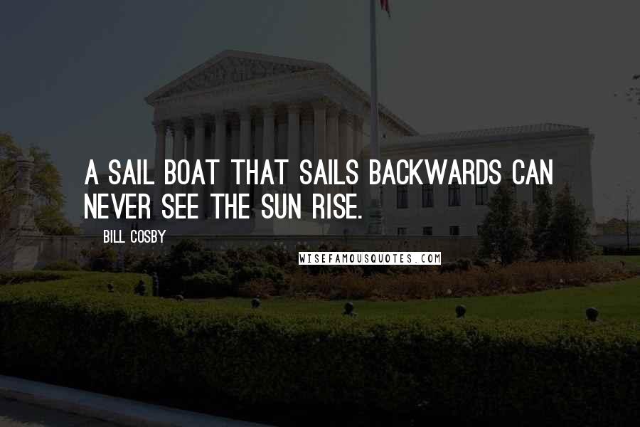 Bill Cosby Quotes: A sail boat that sails backwards can never see the sun rise.