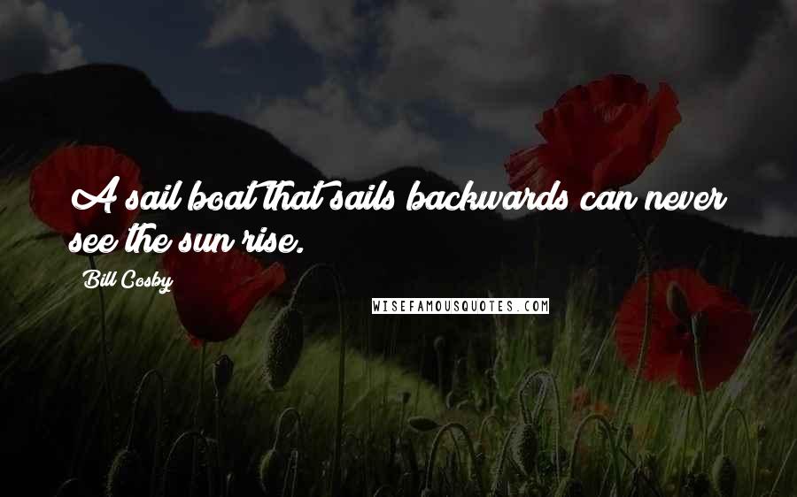 Bill Cosby Quotes: A sail boat that sails backwards can never see the sun rise.