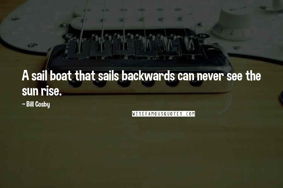 Bill Cosby Quotes: A sail boat that sails backwards can never see the sun rise.