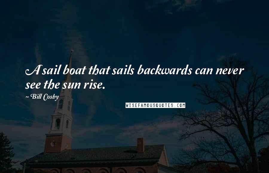 Bill Cosby Quotes: A sail boat that sails backwards can never see the sun rise.