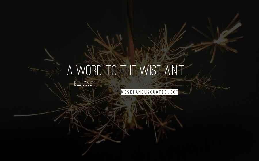 Bill Cosby Quotes: A word to the wise ain't ...