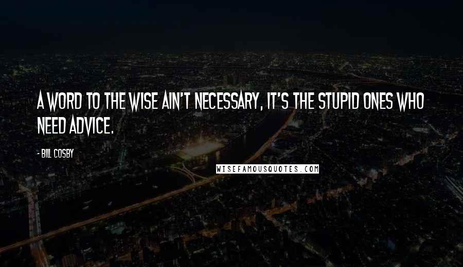 Bill Cosby Quotes: A word to the wise ain't necessary, it's the stupid ones who need advice.