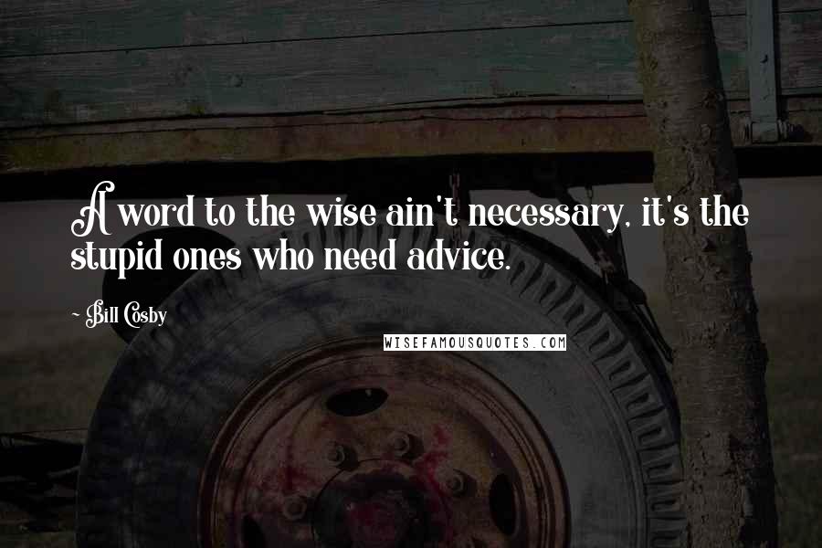 Bill Cosby Quotes: A word to the wise ain't necessary, it's the stupid ones who need advice.