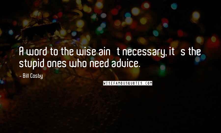 Bill Cosby Quotes: A word to the wise ain't necessary, it's the stupid ones who need advice.