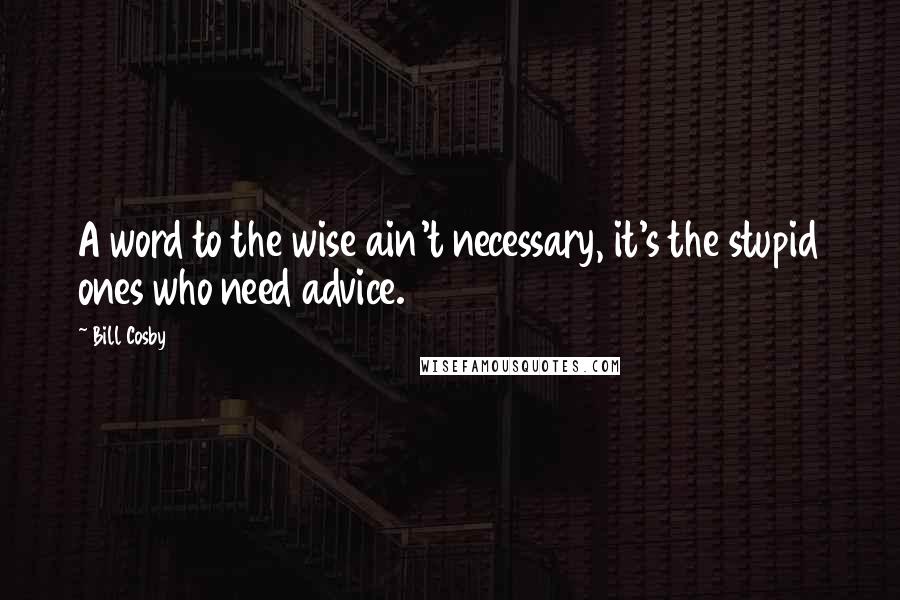 Bill Cosby Quotes: A word to the wise ain't necessary, it's the stupid ones who need advice.