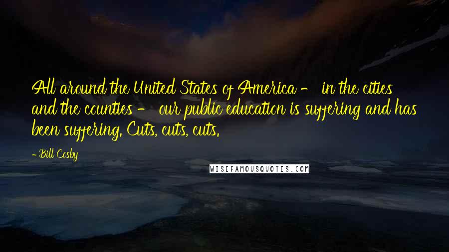 Bill Cosby Quotes: All around the United States of America - in the cities and the counties - our public education is suffering and has been suffering. Cuts, cuts, cuts.