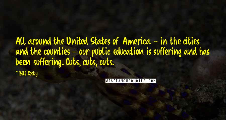 Bill Cosby Quotes: All around the United States of America - in the cities and the counties - our public education is suffering and has been suffering. Cuts, cuts, cuts.