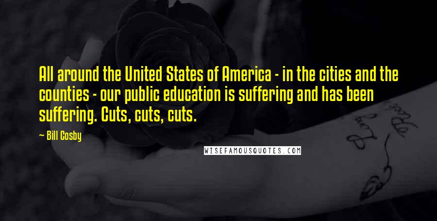 Bill Cosby Quotes: All around the United States of America - in the cities and the counties - our public education is suffering and has been suffering. Cuts, cuts, cuts.