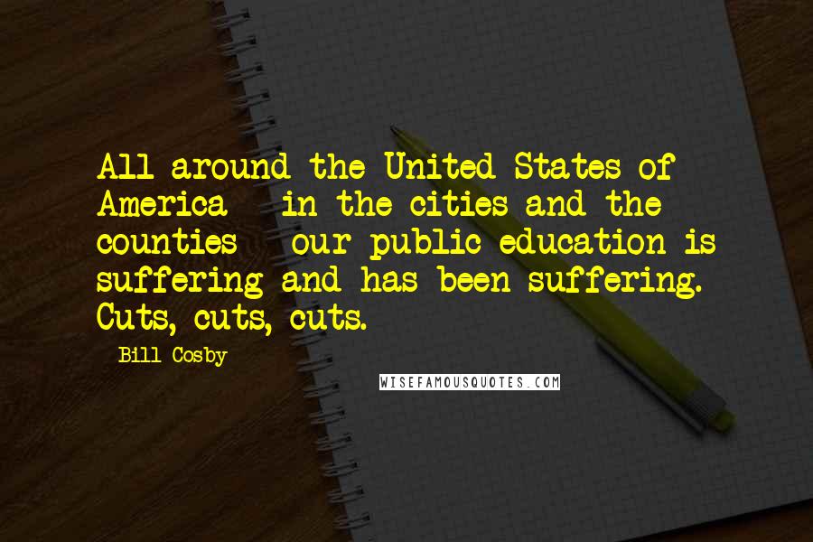 Bill Cosby Quotes: All around the United States of America - in the cities and the counties - our public education is suffering and has been suffering. Cuts, cuts, cuts.