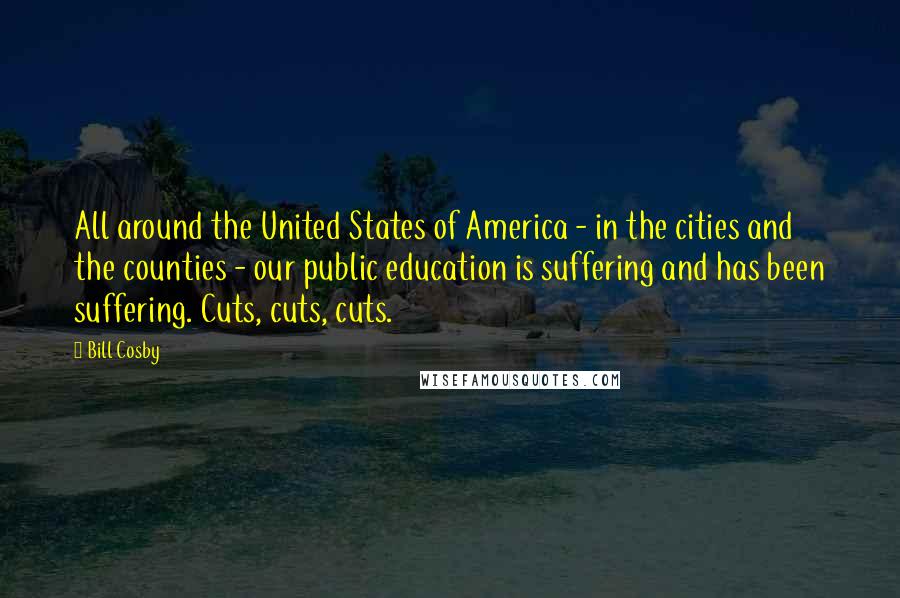 Bill Cosby Quotes: All around the United States of America - in the cities and the counties - our public education is suffering and has been suffering. Cuts, cuts, cuts.