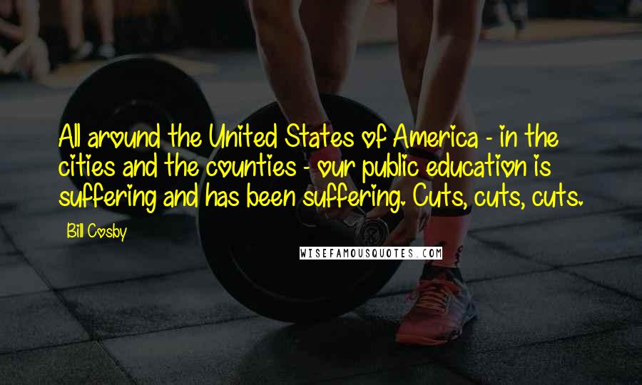 Bill Cosby Quotes: All around the United States of America - in the cities and the counties - our public education is suffering and has been suffering. Cuts, cuts, cuts.