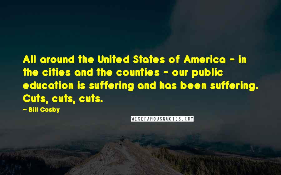 Bill Cosby Quotes: All around the United States of America - in the cities and the counties - our public education is suffering and has been suffering. Cuts, cuts, cuts.