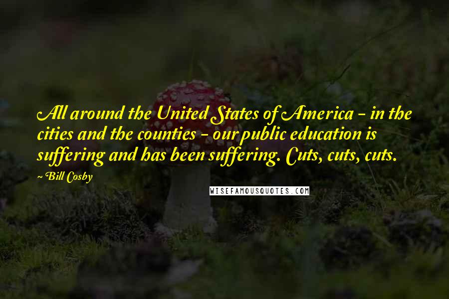 Bill Cosby Quotes: All around the United States of America - in the cities and the counties - our public education is suffering and has been suffering. Cuts, cuts, cuts.