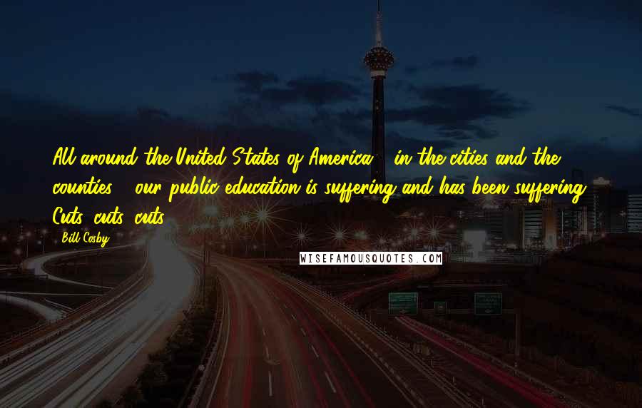 Bill Cosby Quotes: All around the United States of America - in the cities and the counties - our public education is suffering and has been suffering. Cuts, cuts, cuts.