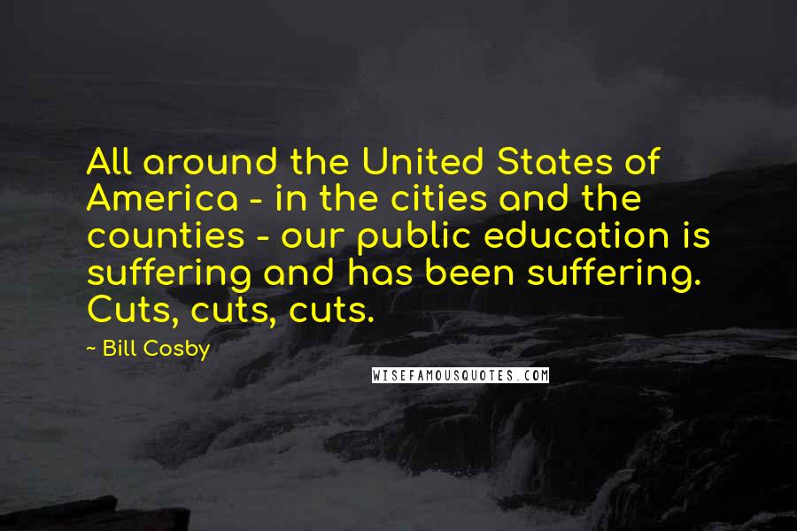 Bill Cosby Quotes: All around the United States of America - in the cities and the counties - our public education is suffering and has been suffering. Cuts, cuts, cuts.