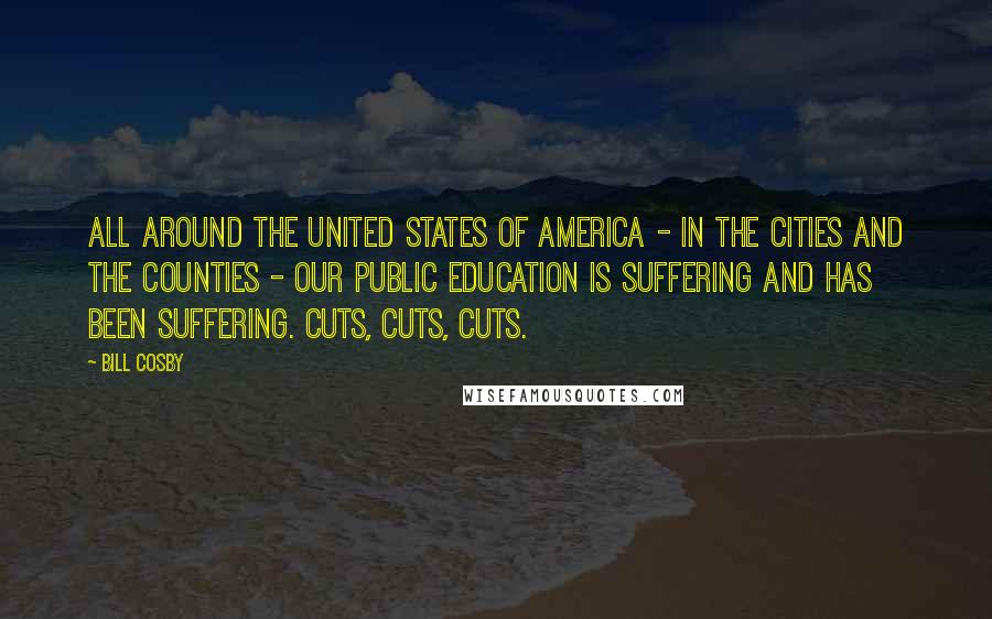 Bill Cosby Quotes: All around the United States of America - in the cities and the counties - our public education is suffering and has been suffering. Cuts, cuts, cuts.